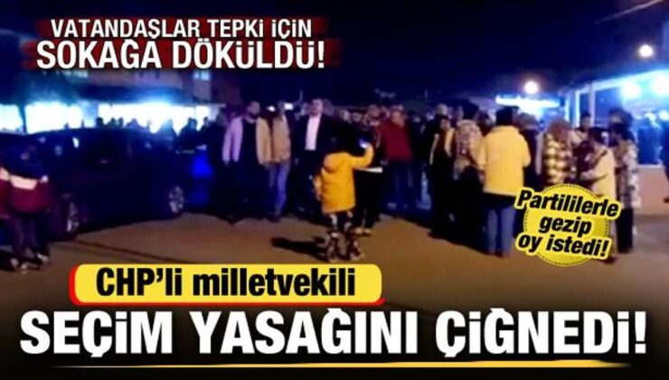 CHP’li vekil seçim yasağını çiğnedi! Vatandaşlar sokağa döküldü! Yoğun tepki çekti
