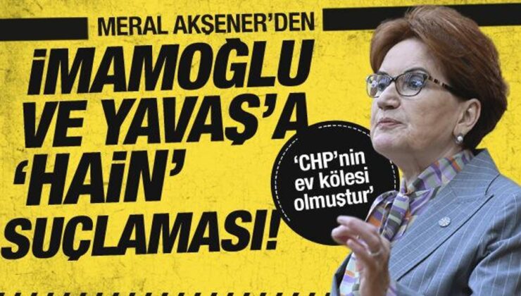 Meral Akşener’den, İmamoğlu ve Yavaş’a hain suçlaması