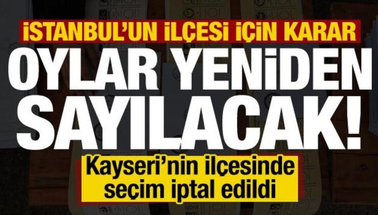 İstanbul’un ilçesinde oylar yeniden sayılacak! Kayseri’nin ilçesinde seçim iptal edildi…