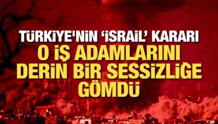 Türkiye’nin ‘İsrail’ kararı o iş adamlarını derin bir sessizliğe gömdü