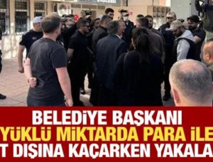 Belediye başkanı yurt dışına kaçarken yüklü miktarda para ile yakalandı!